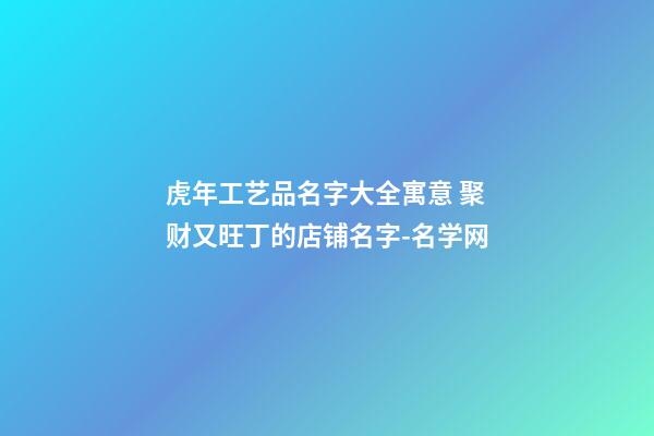 虎年工艺品名字大全寓意 聚财又旺丁的店铺名字-名学网-第1张-店铺起名-玄机派